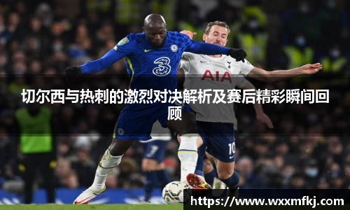 切尔西与热刺的激烈对决解析及赛后精彩瞬间回顾